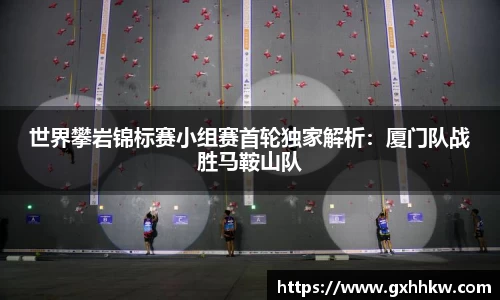 世界攀岩锦标赛小组赛首轮独家解析：厦门队战胜马鞍山队
