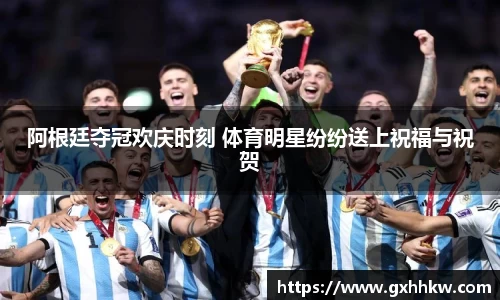阿根廷夺冠欢庆时刻 体育明星纷纷送上祝福与祝贺