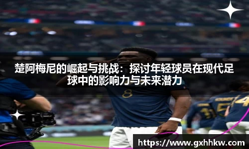 楚阿梅尼的崛起与挑战：探讨年轻球员在现代足球中的影响力与未来潜力