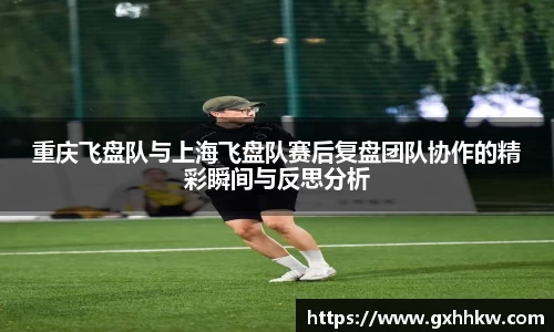 重庆飞盘队与上海飞盘队赛后复盘团队协作的精彩瞬间与反思分析