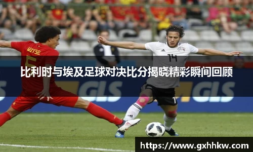 比利时与埃及足球对决比分揭晓精彩瞬间回顾