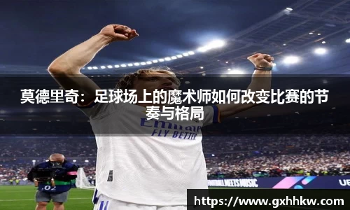 莫德里奇：足球场上的魔术师如何改变比赛的节奏与格局